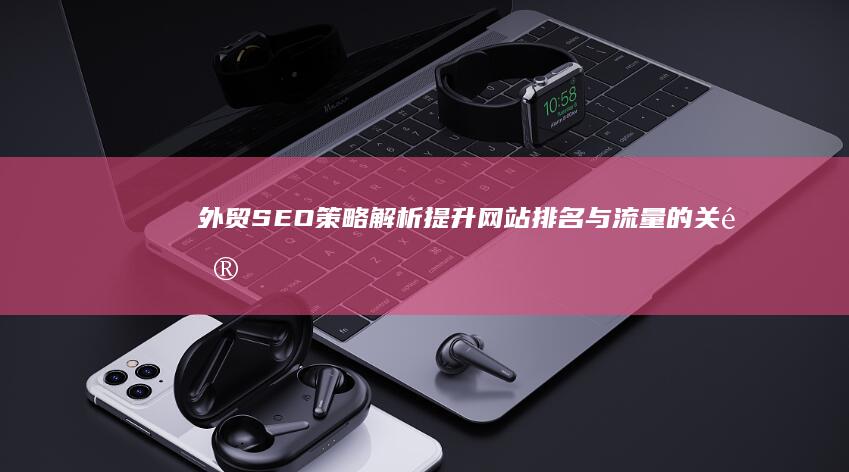 外贸SEO策略解析：提升网站排名与流量的关键技巧